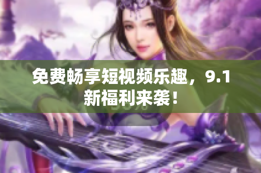 免费畅享短视频乐趣，9.1新福利来袭！