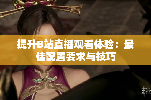 提升B站直播观看体验：最佳配置要求与技巧
