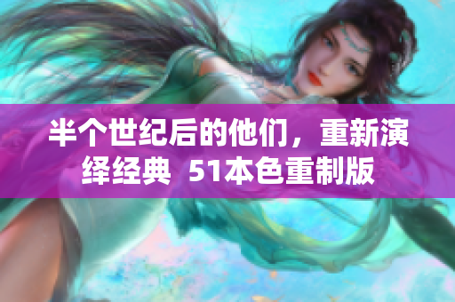 半个世纪后的他们，重新演绎经典  51本色重制版