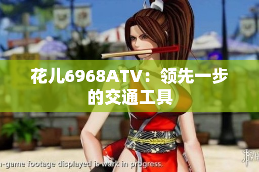 花儿6968ATV：领先一步的交通工具