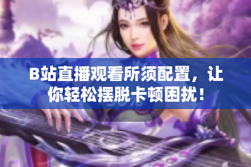 B站直播观看所须配置，让你轻松摆脱卡顿困扰！