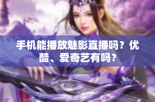 手机能播放魅影直播吗？优酷、爱奇艺有吗？