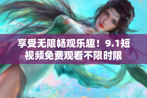 享受无限畅观乐趣！9.1短视频免费观看不限时限