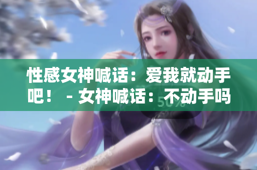 性感女神喊话：爱我就动手吧！ - 女神喊话：不动手吗？不爱我了吗？