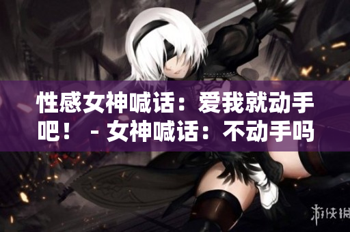 性感女神喊话：爱我就动手吧！ - 女神喊话：不动手吗？不爱我了吗？