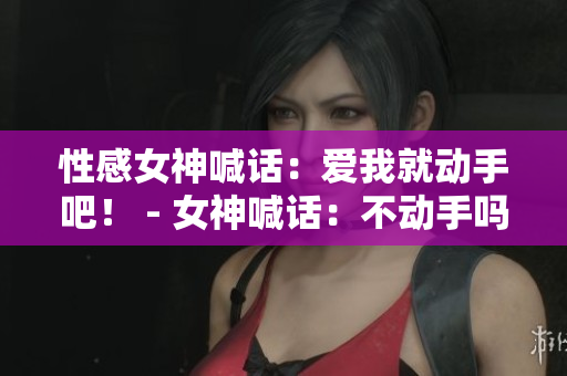 性感女神喊话：爱我就动手吧！ - 女神喊话：不动手吗？不爱我了吗？