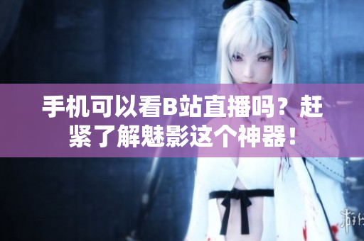 手机可以看B站直播吗？赶紧了解魅影这个神器！