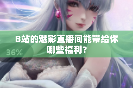 B站的魅影直播间能带给你哪些福利？