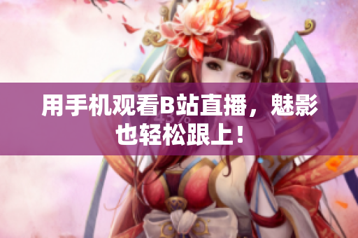 用手机观看B站直播，魅影也轻松跟上！
