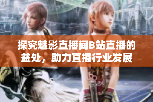 探究魅影直播间B站直播的益处，助力直播行业发展