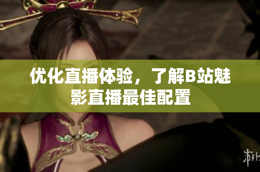 优化直播体验，了解B站魅影直播最佳配置