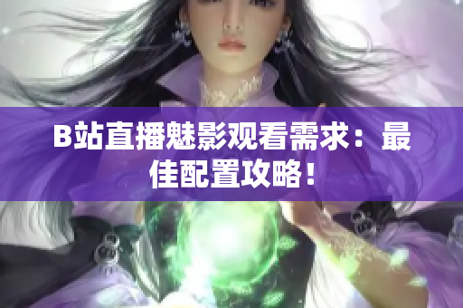 B站直播魅影观看需求：最佳配置攻略！