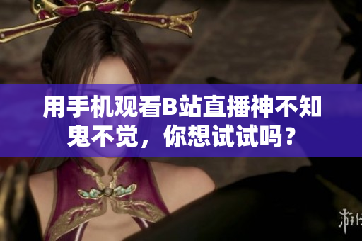 用手机观看B站直播神不知鬼不觉，你想试试吗？