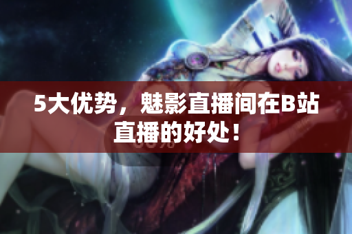 5大优势，魅影直播间在B站直播的好处！