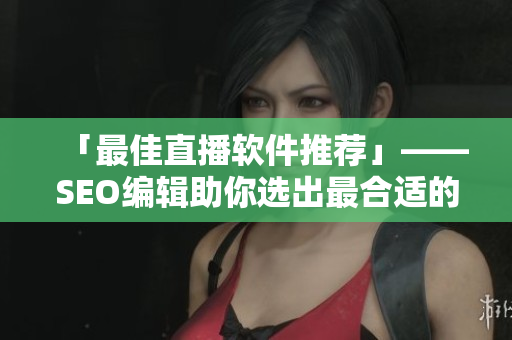 「最佳直播软件推荐」——SEO编辑助你选出最合适的