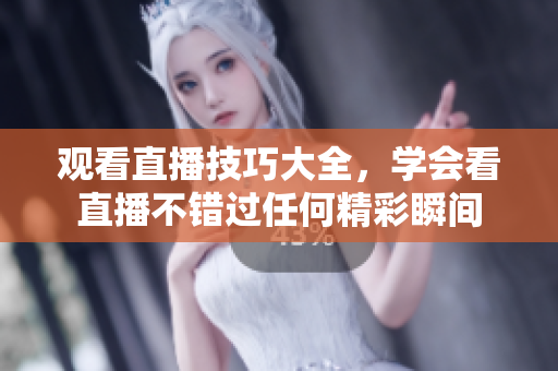 观看直播技巧大全，学会看直播不错过任何精彩瞬间