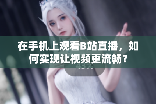 在手机上观看B站直播，如何实现让视频更流畅？