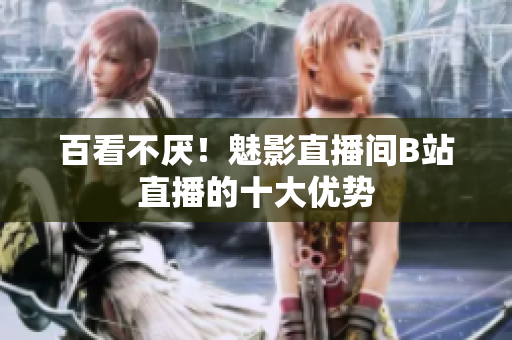 百看不厌！魅影直播间B站直播的十大优势