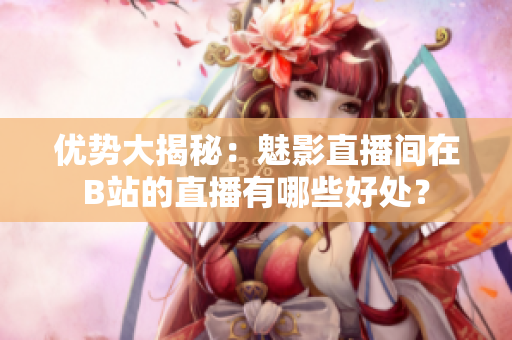 优势大揭秘：魅影直播间在B站的直播有哪些好处？