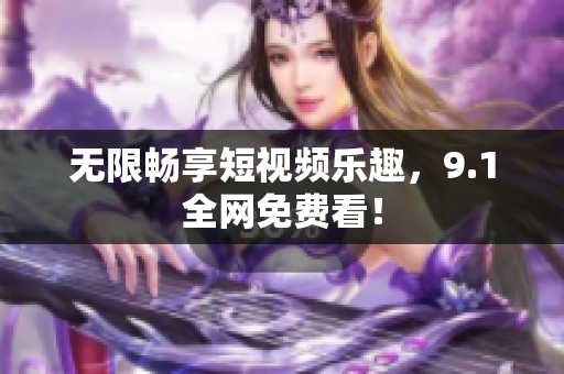 无限畅享短视频乐趣，9.1全网免费看！