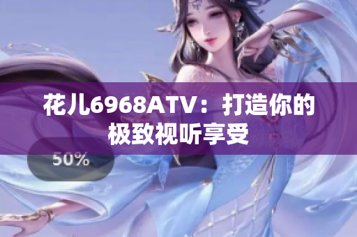 花儿6968ATV：打造你的极致视听享受