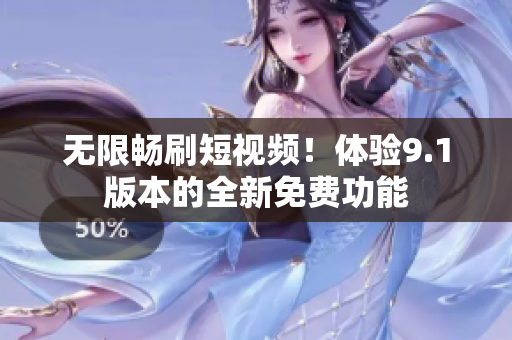 无限畅刷短视频！体验9.1版本的全新免费功能