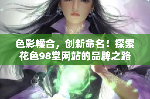 色彩糅合，创新命名！探索花色98堂网站的品牌之路