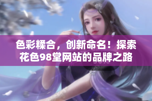色彩糅合，创新命名！探索花色98堂网站的品牌之路