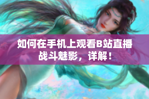 如何在手机上观看B站直播战斗魅影，详解！