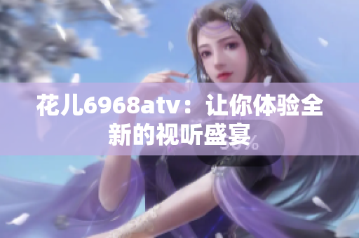 花儿6968atv：让你体验全新的视听盛宴