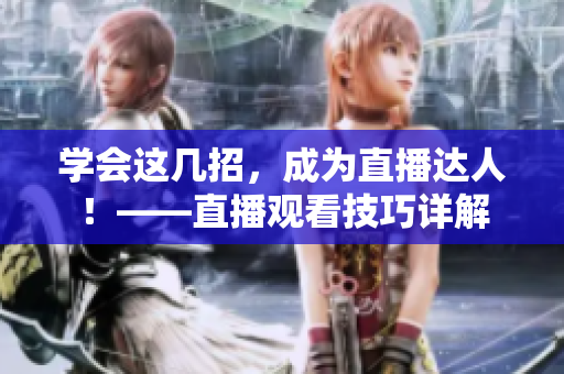 学会这几招，成为直播达人！——直播观看技巧详解