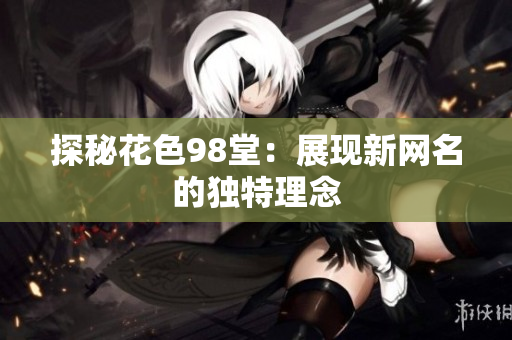 探秘花色98堂：展现新网名的独特理念