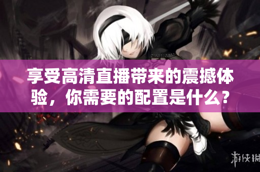 享受高清直播带来的震撼体验，你需要的配置是什么？