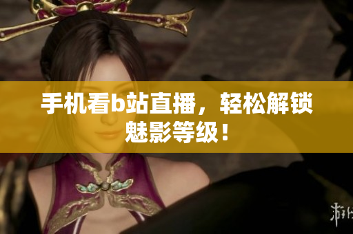 手机看b站直播，轻松解锁魅影等级！