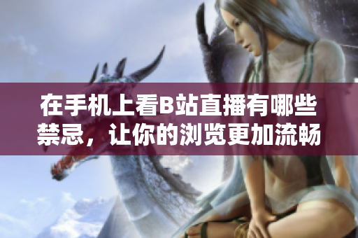 在手机上看B站直播有哪些禁忌，让你的浏览更加流畅！