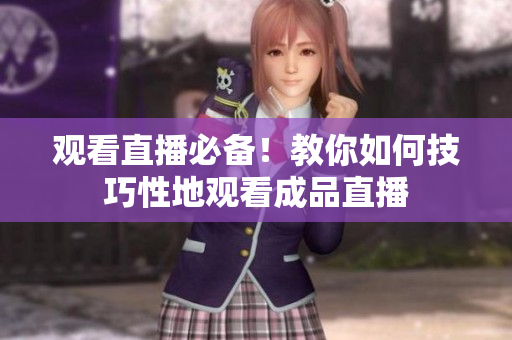 观看直播必备！教你如何技巧性地观看成品直播
