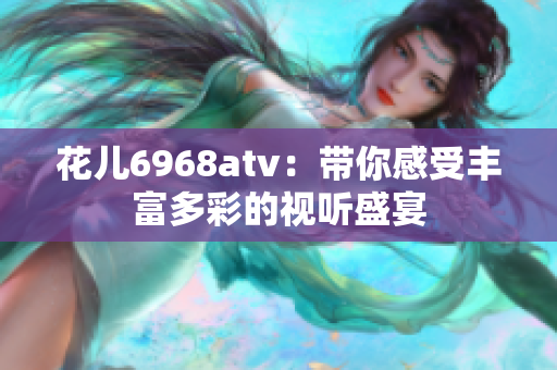 花儿6968atv：带你感受丰富多彩的视听盛宴