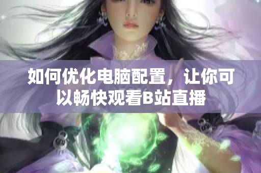 如何优化电脑配置，让你可以畅快观看B站直播