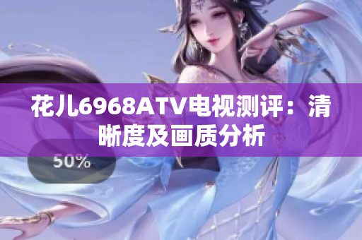 花儿6968ATV电视测评：清晰度及画质分析