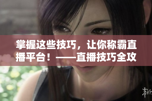 掌握这些技巧，让你称霸直播平台！——直播技巧全攻略