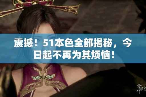 震撼！51本色全部揭秘，今日起不再为其烦恼！