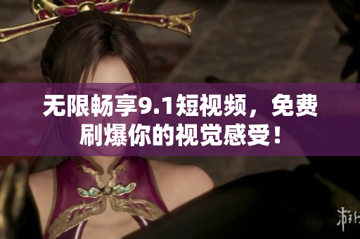 无限畅享9.1短视频，免费刷爆你的视觉感受！