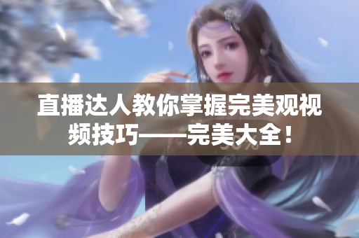 直播达人教你掌握完美观视频技巧——完美大全！