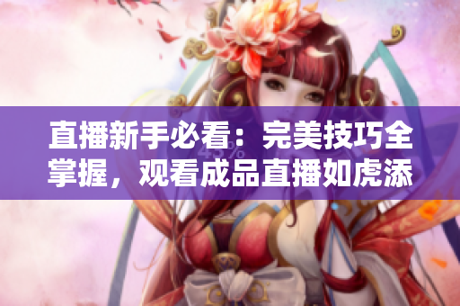 直播新手必看：完美技巧全掌握，观看成品直播如虎添翼