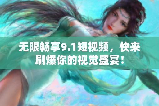 无限畅享9.1短视频，快来刷爆你的视觉盛宴！
