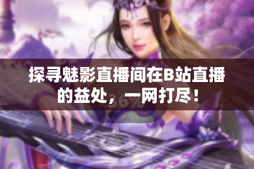 探寻魅影直播间在B站直播的益处，一网打尽！