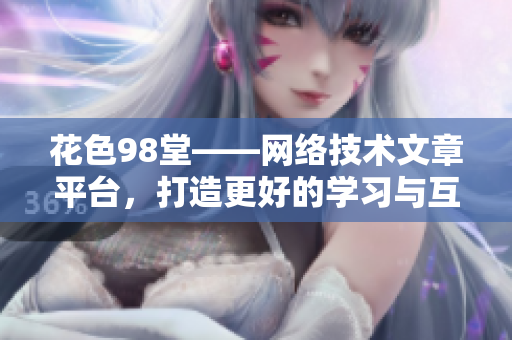 花色98堂——网络技术文章平台，打造更好的学习与互动  网络编辑专属