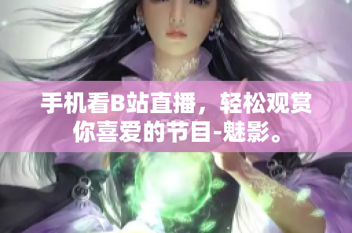 手机看B站直播，轻松观赏你喜爱的节目-魅影。