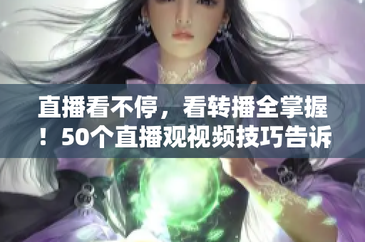 直播看不停，看转播全掌握！50个直播观视频技巧告诉你！