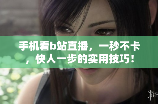 手机看b站直播，一秒不卡，快人一步的实用技巧！
